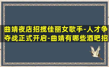 曲靖夜店招揽佳丽女歌手-人才争夺战正式开启-曲靖有哪些酒吧招聘加入我们离成功更近一步