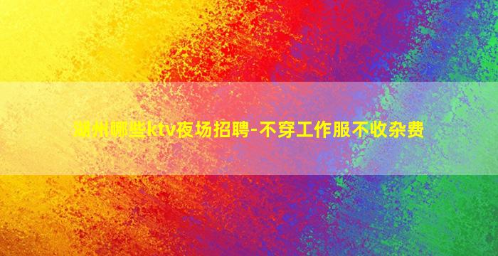 湖州哪些ktv夜场招聘-不穿工作服不收杂费
